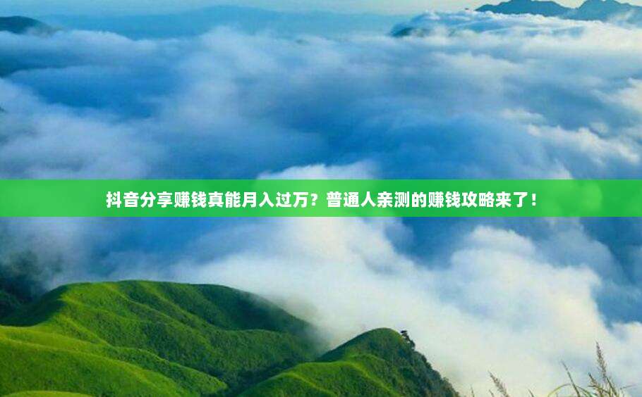 抖音分享赚钱真能月入过万?普通人亲测的赚钱攻略来了!