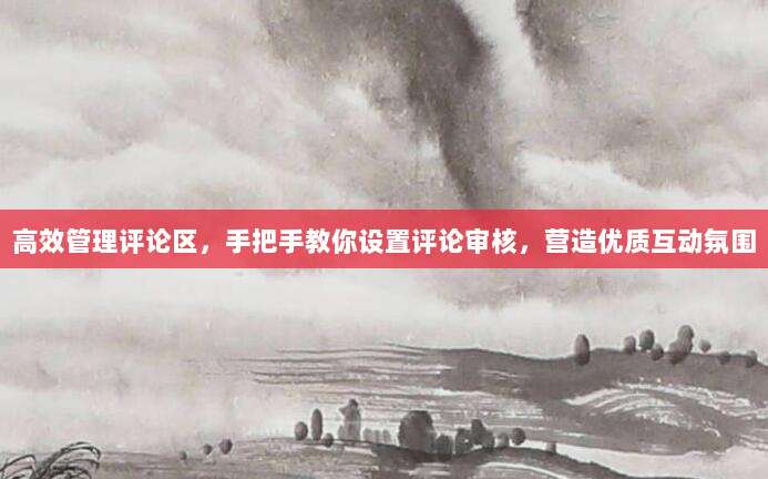 高效管理评论区,手把手教你设置评论审核,营造优质互动氛围