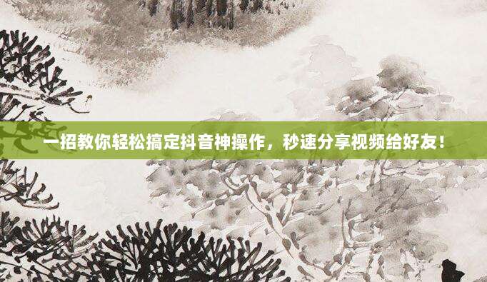 一招教你轻松搞定抖音神操作,秒速分享视频给好友!