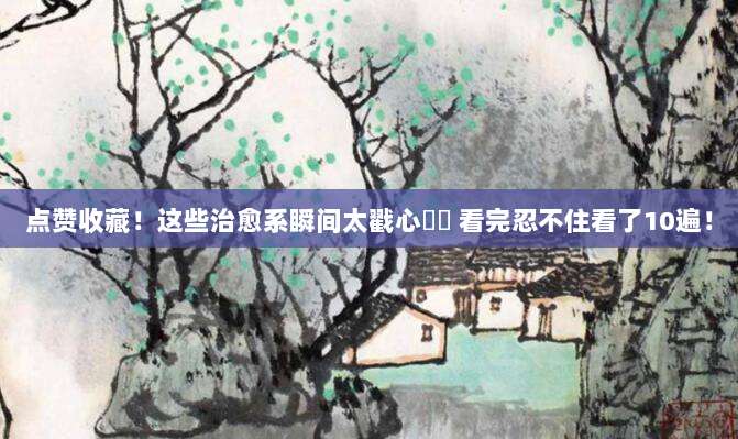 点赞收藏!这些治愈系瞬间太戳心❤️ 看完忍不住看了10遍!