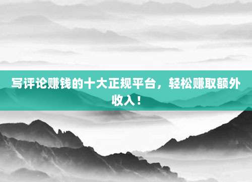 写评论赚钱的十大正规平台,轻松赚取额外收入!