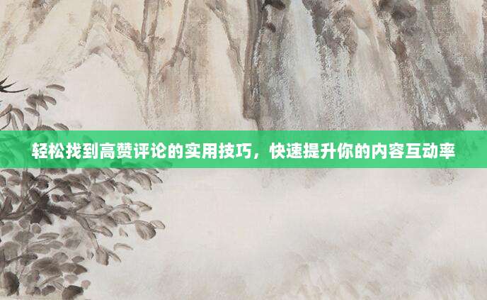 轻松找到高赞评论的实用技巧,快速提升你的内容互动率