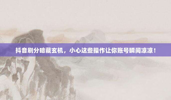 抖音刷分暗藏玄机,小心这些操作让你账号瞬间凉凉!