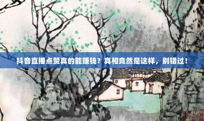 抖音直播点赞真的能赚钱?真相竟然是这样,别错过!