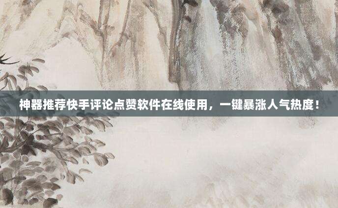 神器推荐快手评论点赞软件在线使用,一键暴涨人气热度!