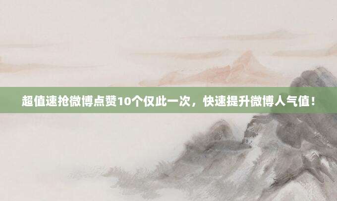 超值速抢微博点赞10个仅此一次,快速提升微博人气值!