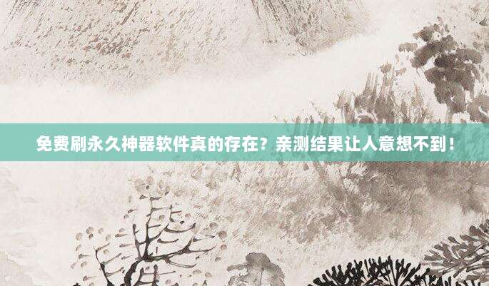 免费刷永久神器软件真的存在?亲测结果让人意想不到!