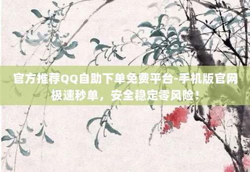 官方推荐QQ自助下单免费平台-手机版官网极速秒单,安全稳定零风险!