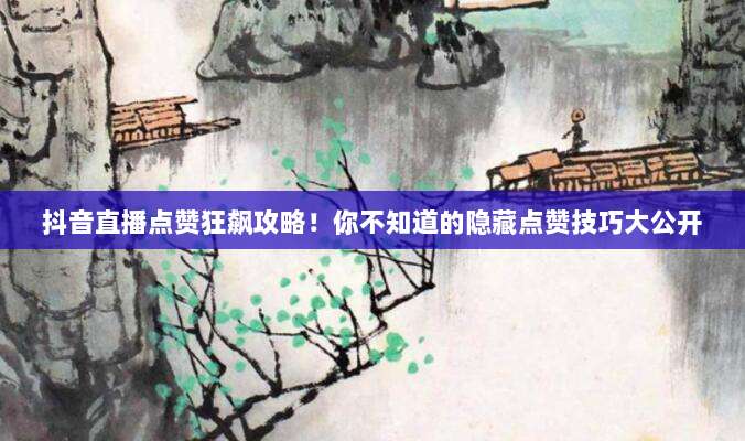 抖音直播点赞狂飙攻略!你不知道的隐藏点赞技巧大公开