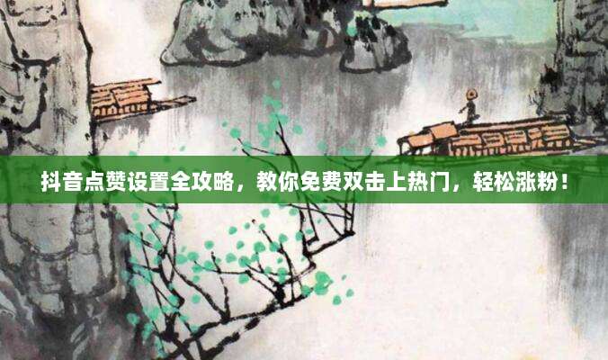 抖音点赞设置全攻略,教你免费双击上热门,轻松涨粉!