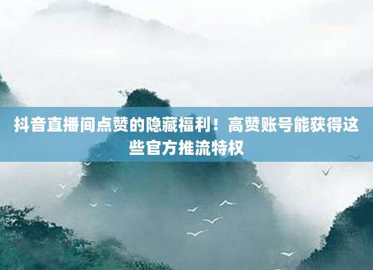 抖音直播间点赞的隐藏福利!高赞账号能获得这些官方推流特权