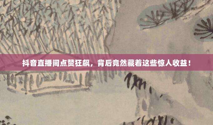 抖音直播间点赞狂飙,背后竟然藏着这些惊人收益!