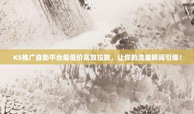 KS推广自助平台超低价高效投放,让你的流量瞬间引爆!