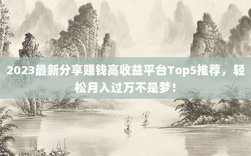 2023最新分享赚钱高收益平台Top5推荐,轻松月入过万不是梦!