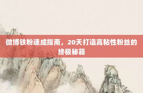 微博铁粉速成指南,20天打造高粘性粉丝的终极秘籍