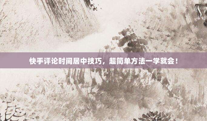 快手评论时间居中技巧,超简单方法一学就会!