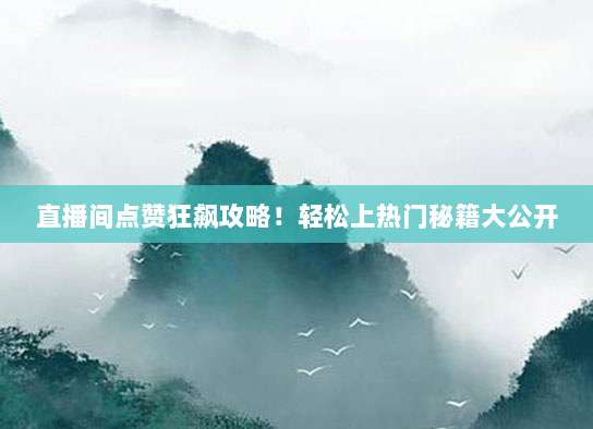 直播间点赞狂飙攻略!轻松上热门秘籍大公开