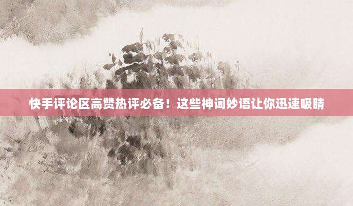 快手评论区高赞热评必备!这些神词妙语让你迅速吸睛