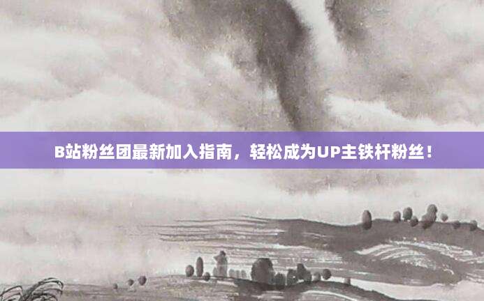 B站粉丝团最新加入指南,轻松成为UP主铁杆粉丝!