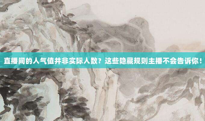 直播间的人气值并非实际人数?这些隐藏规则主播不会告诉你!