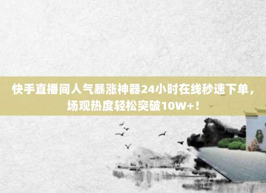 快手直播间人气暴涨神器24小时在线秒速下单,场观热度轻松突破10W+!