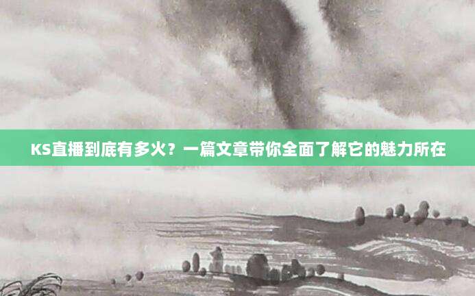 KS直播到底有多火?一篇文章带你全面了解它的魅力所在