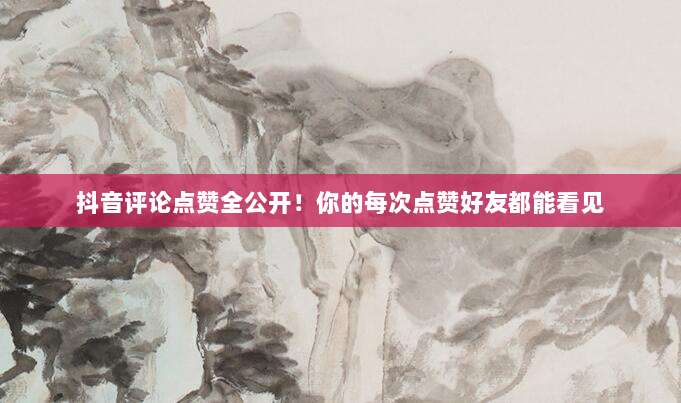 抖音评论点赞全公开!你的每次点赞好友都能看见