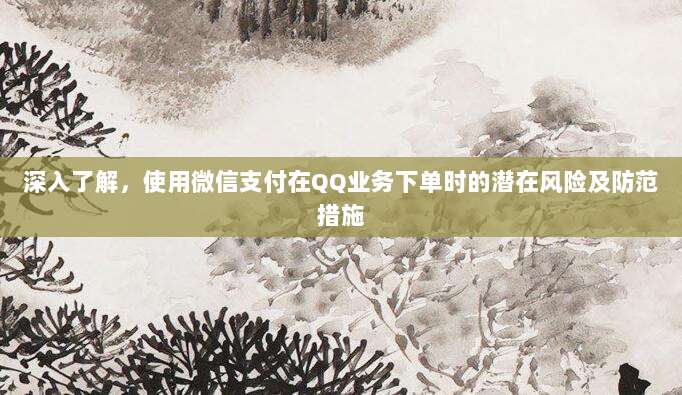 深入了解,使用微信支付在QQ业务下单时的潜在风险及防范措施