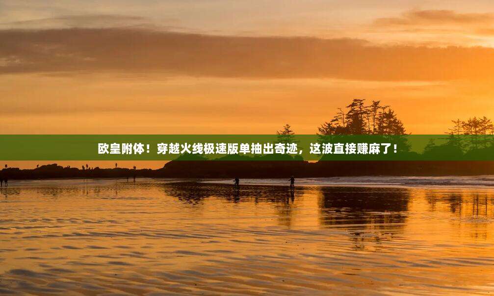 欧皇附体!穿越火线极速版单抽出奇迹,这波直接赚麻了!