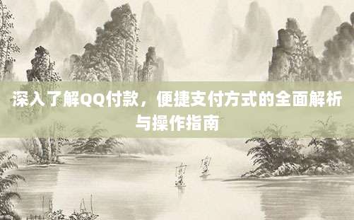 深入了解QQ付款,便捷支付方式的全面解析与操作指南