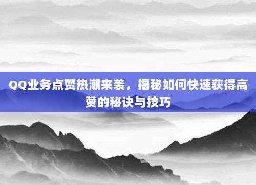 QQ业务点赞热潮来袭,揭秘如何快速获得高赞的秘诀与技巧