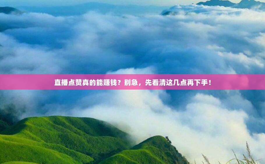 直播点赞真的能赚钱?别急,先看清这几点再下手!