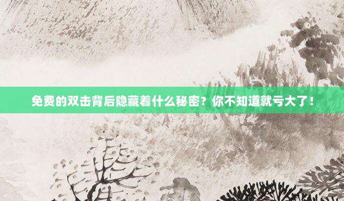 免费的双击背后隐藏着什么秘密?你不知道就亏大了!
