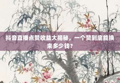 抖音直播点赞收益大揭秘,一个赞到底能换来多少钱?