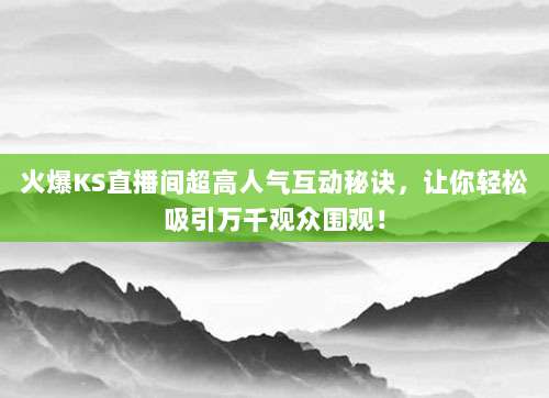 火爆KS直播间超高人气互动秘诀,让你轻松吸引万千观众围观!