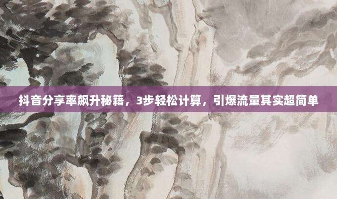 抖音分享率飙升秘籍,3步轻松计算,引爆流量其实超简单