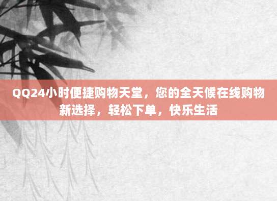 QQ24小时便捷购物天堂,您的全天候在线购物新选择,轻松下单,快乐生活