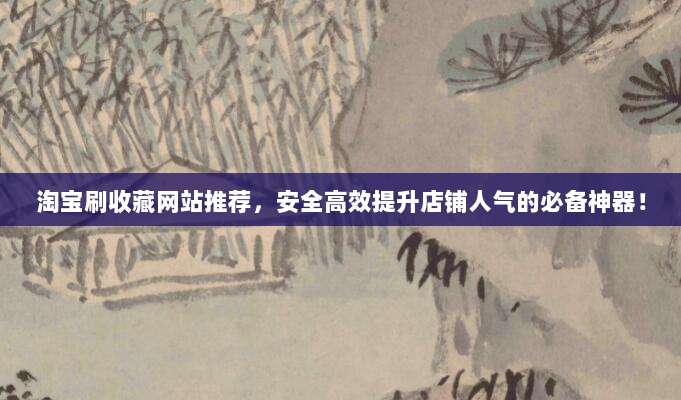 淘宝刷收藏网站推荐,安全高效提升店铺人气的必备神器!