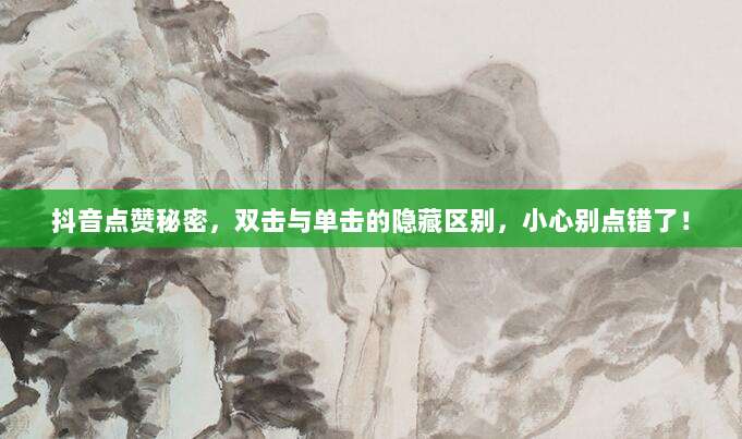 抖音点赞秘密,双击与单击的隐藏区别,小心别点错了!