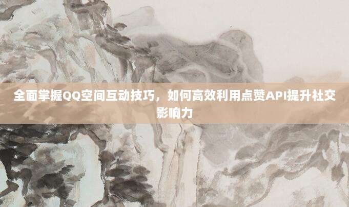 全面掌握QQ空间互动技巧,如何高效利用点赞API提升社交影响力