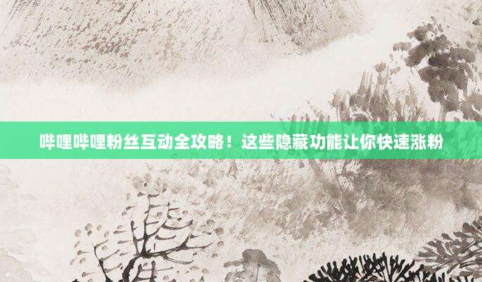 哔哩哔哩粉丝互动全攻略!这些隐藏功能让你快速涨粉