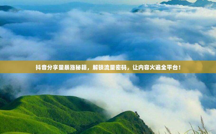 抖音分享量暴涨秘籍,解锁流量密码,让内容火遍全平台!