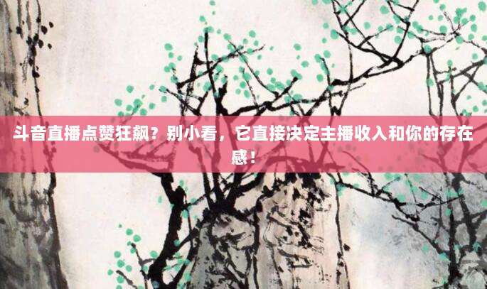 斗音直播点赞狂飙?别小看,它直接决定主播收入和你的存在感!