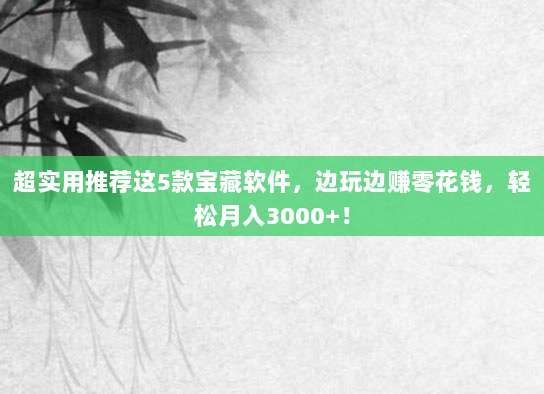 超实用推荐这5款宝藏软件,边玩边赚零花钱,轻松月入3000+!