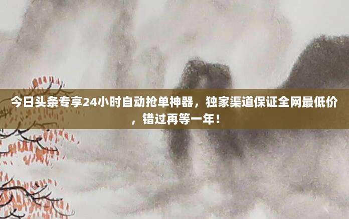 今日头条专享24小时自动抢单神器,独家渠道保证全网最低价,错过再等一年!