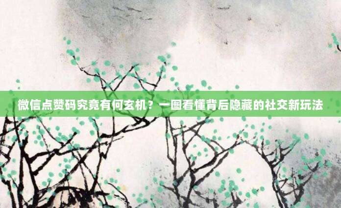 微信点赞码究竟有何玄机?一图看懂背后隐藏的社交新玩法