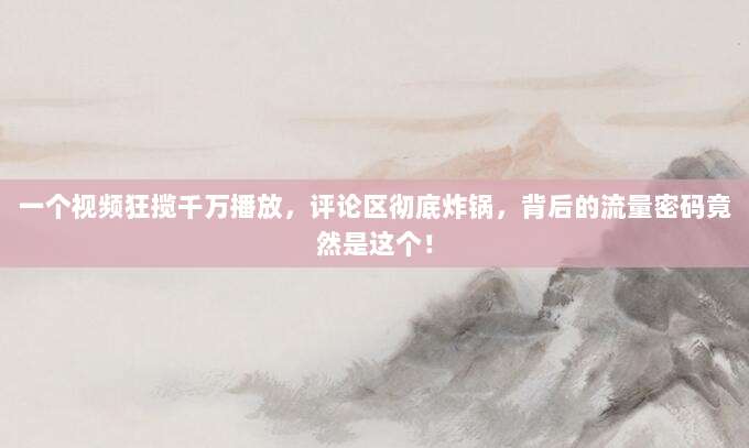 一个视频狂揽千万播放,评论区彻底炸锅,背后的流量密码竟然是这个!