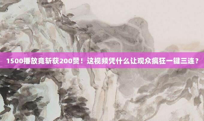 1500播放竟斩获200赞!这视频凭什么让观众疯狂一键三连?