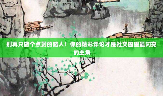 别再只做个点赞的路人!你的精彩评论才是社交圈里最闪亮的主角