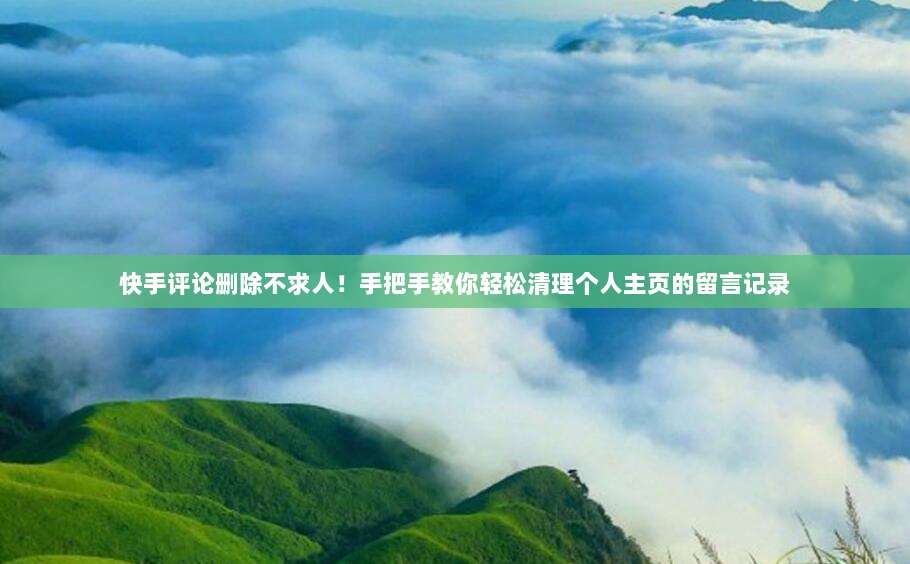 快手评论删除不求人!手把手教你轻松清理个人主页的留言记录